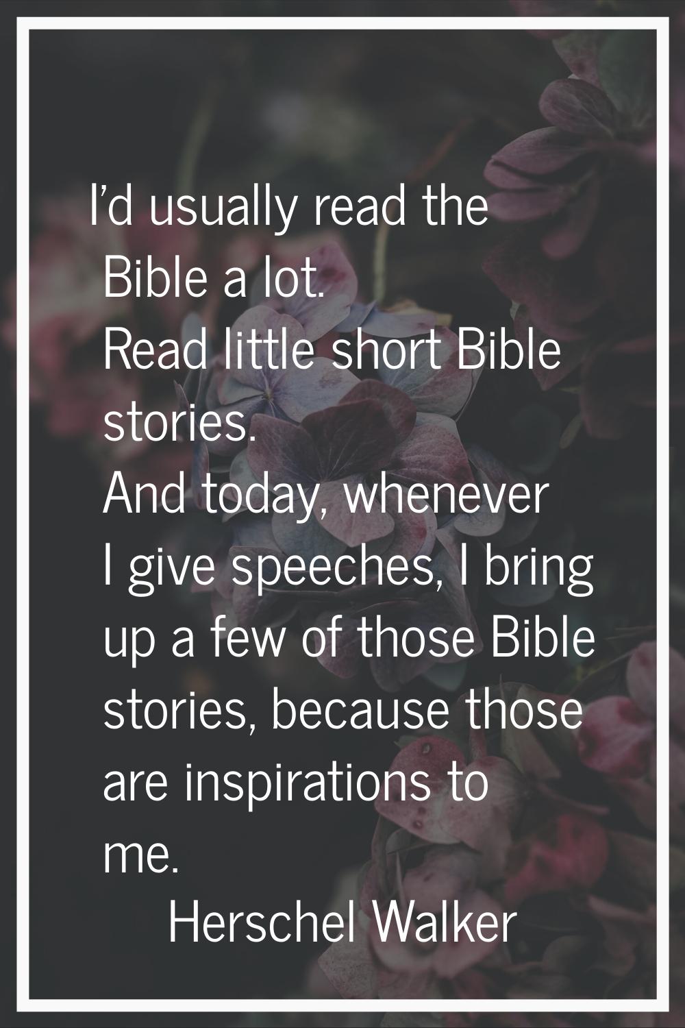 I'd usually read the Bible a lot. Read little short Bible stories. And today, whenever I give speec