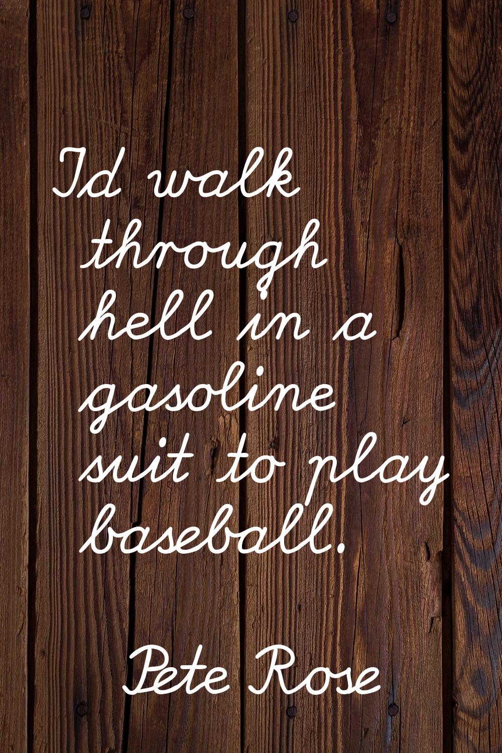 I'd walk through hell in a gasoline suit to play baseball.