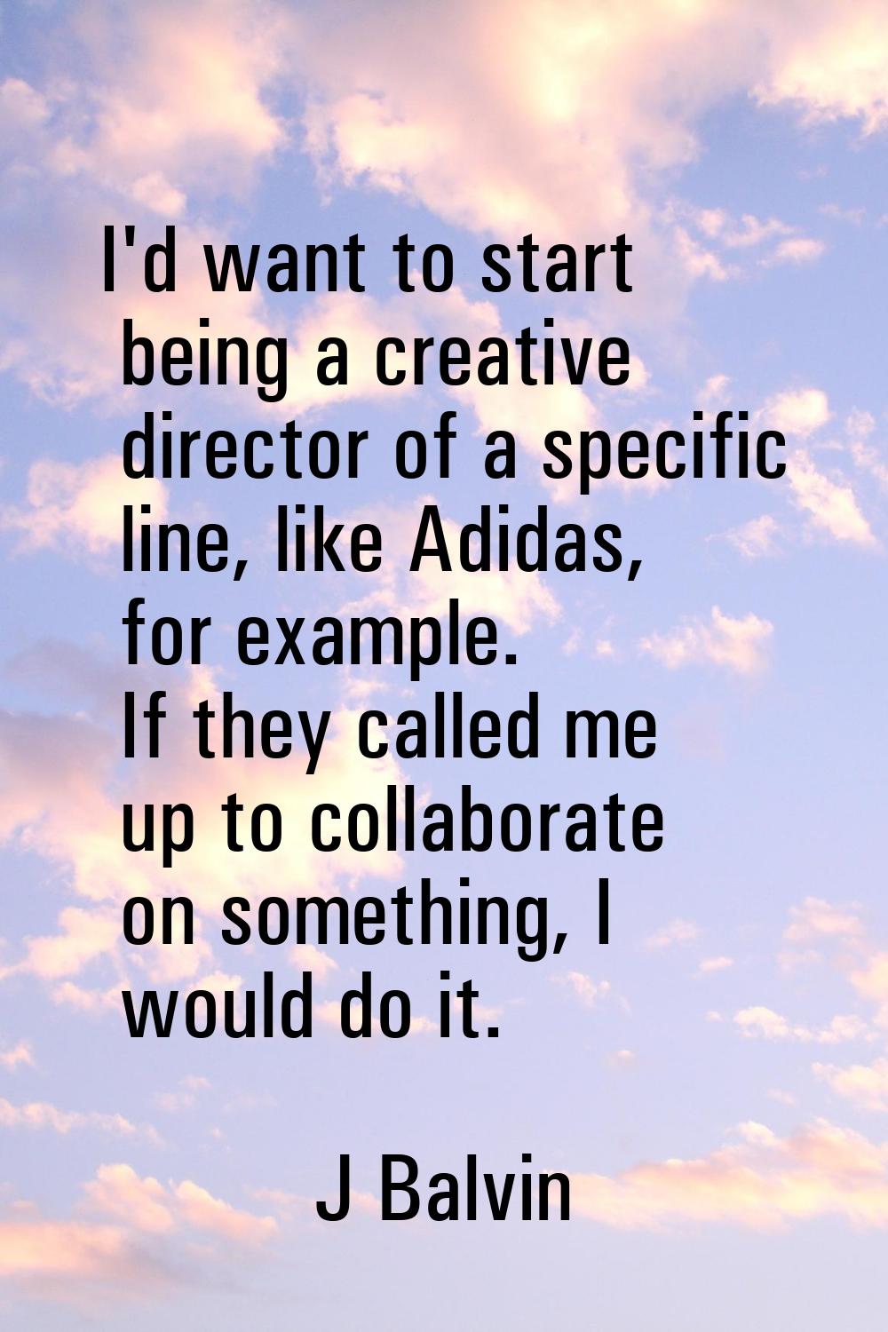 I'd want to start being a creative director of a specific line, like Adidas, for example. If they c