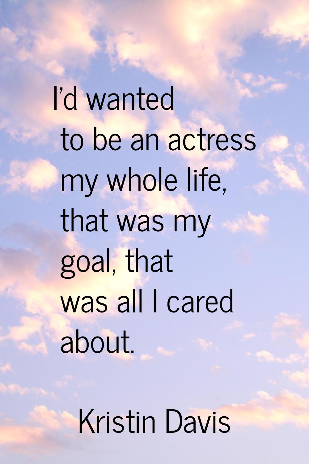 I'd wanted to be an actress my whole life, that was my goal, that was all I cared about.