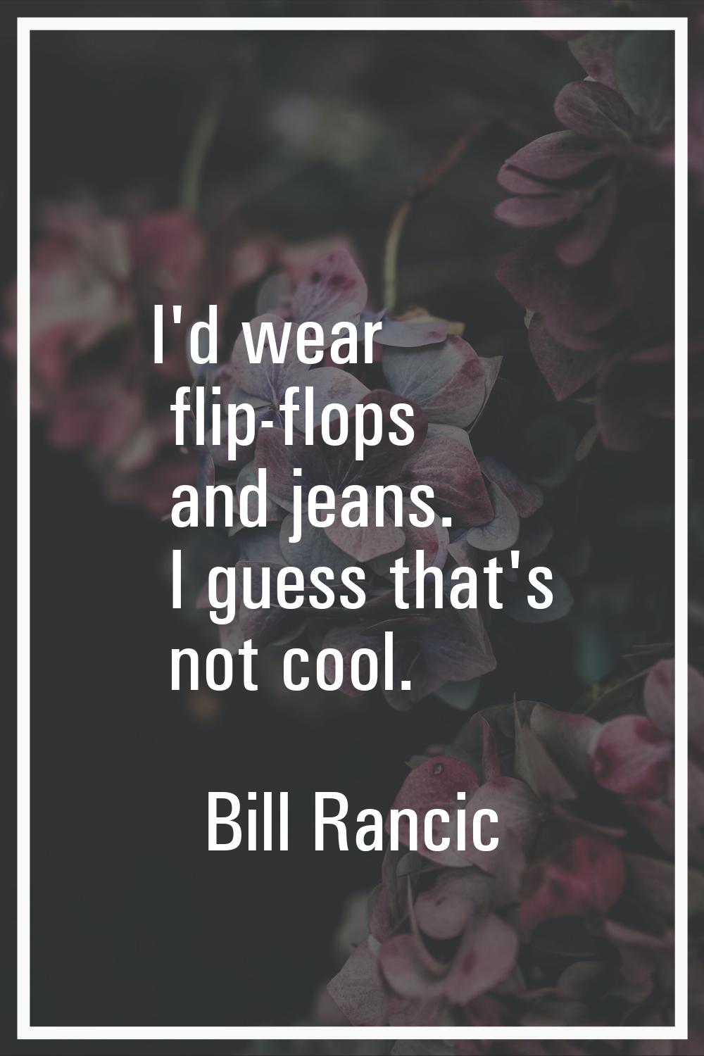 I'd wear flip-flops and jeans. I guess that's not cool.