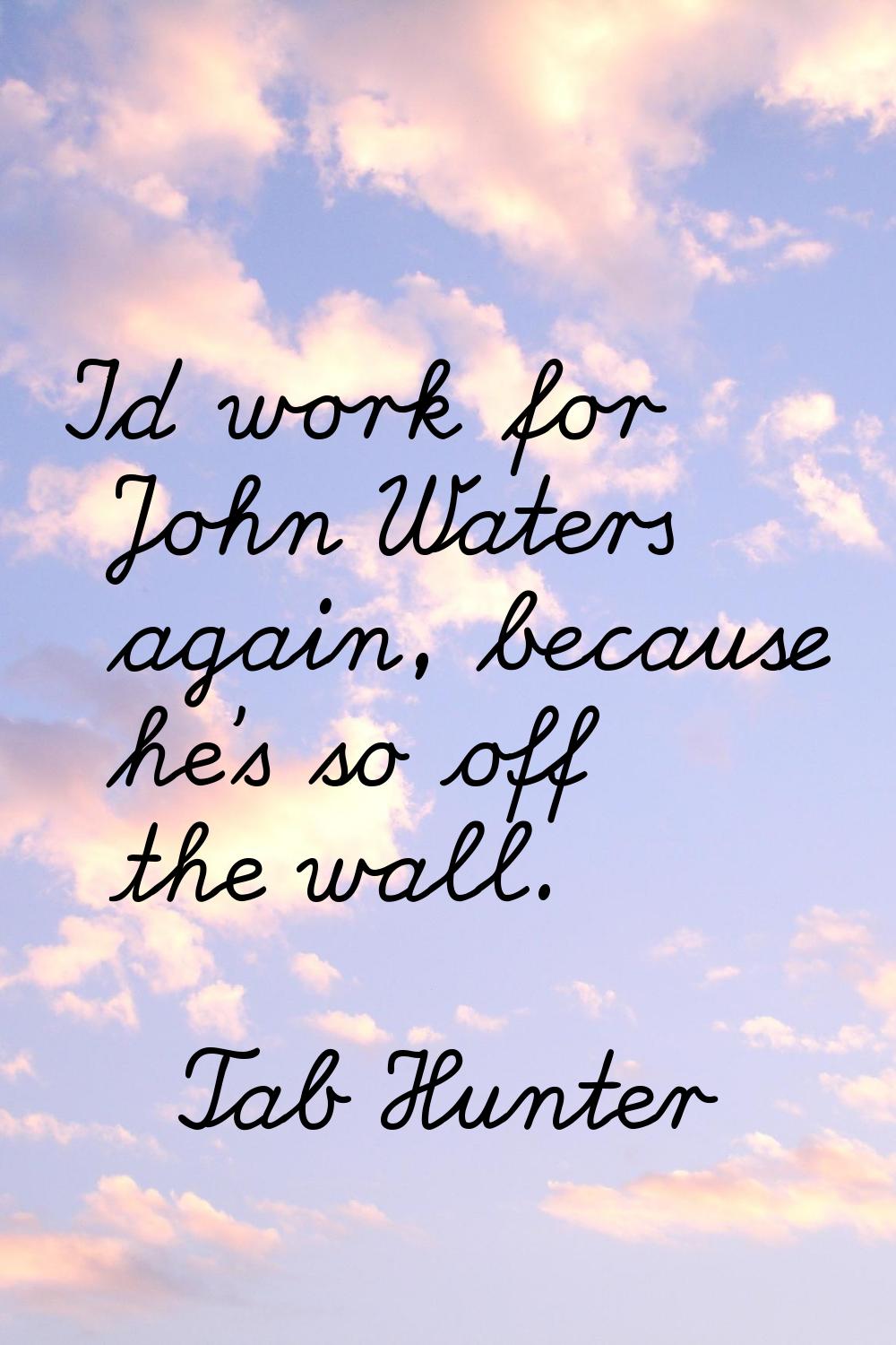 I'd work for John Waters again, because he's so off the wall.