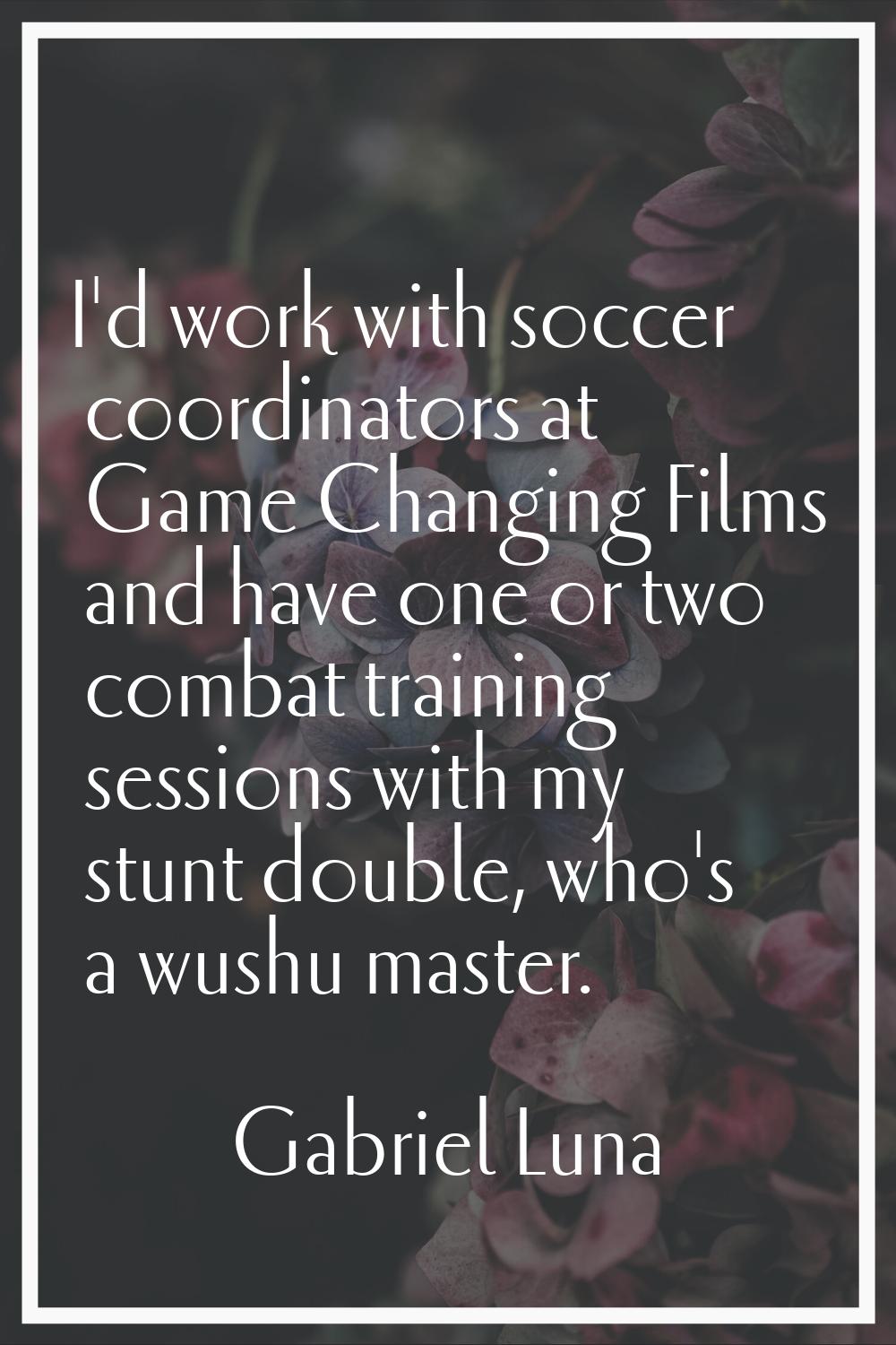 I'd work with soccer coordinators at Game Changing Films and have one or two combat training sessio