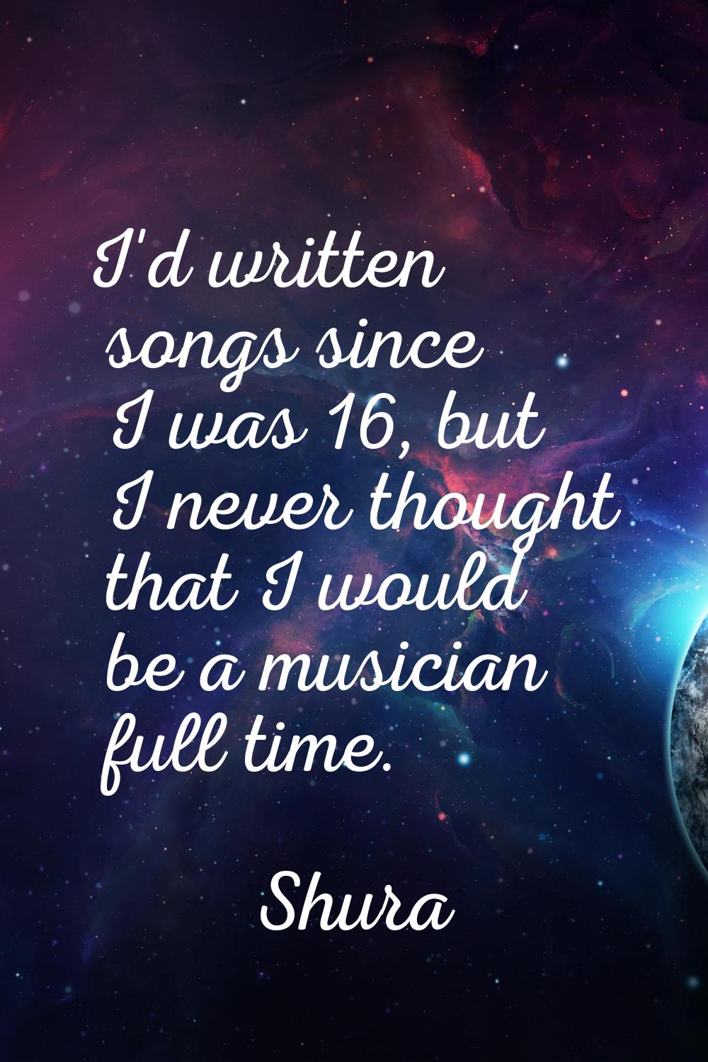 I'd written songs since I was 16, but I never thought that I would be a musician full time.