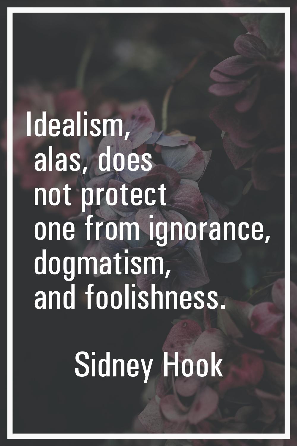 Idealism, alas, does not protect one from ignorance, dogmatism, and foolishness.