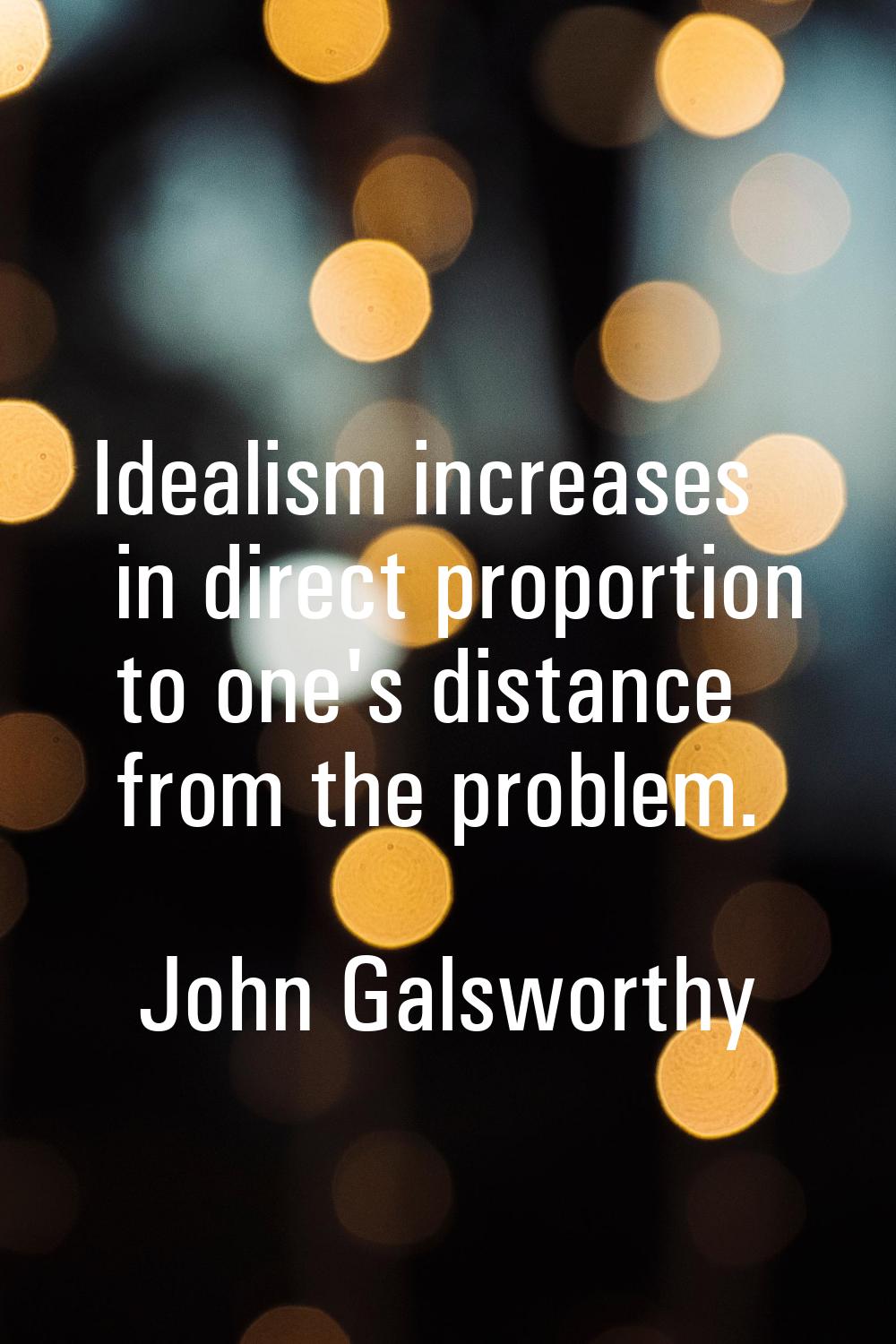 Idealism increases in direct proportion to one's distance from the problem.