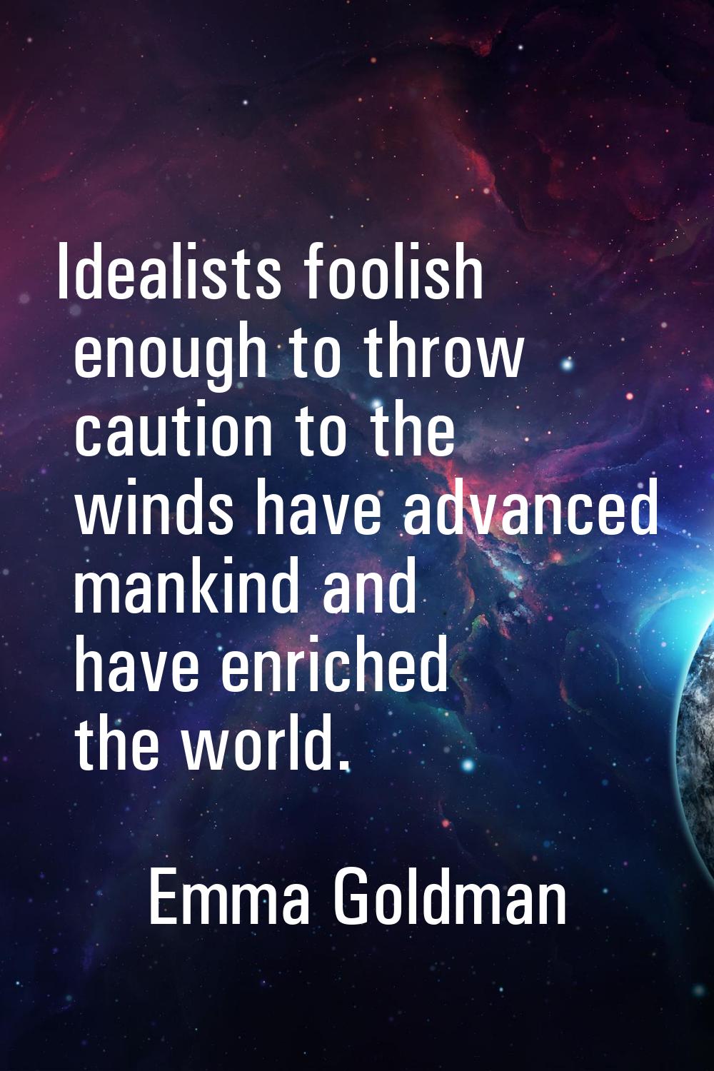 Idealists foolish enough to throw caution to the winds have advanced mankind and have enriched the 