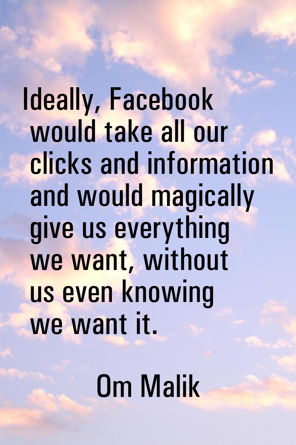 Ideally, Facebook would take all our clicks and information and would magically give us everything 