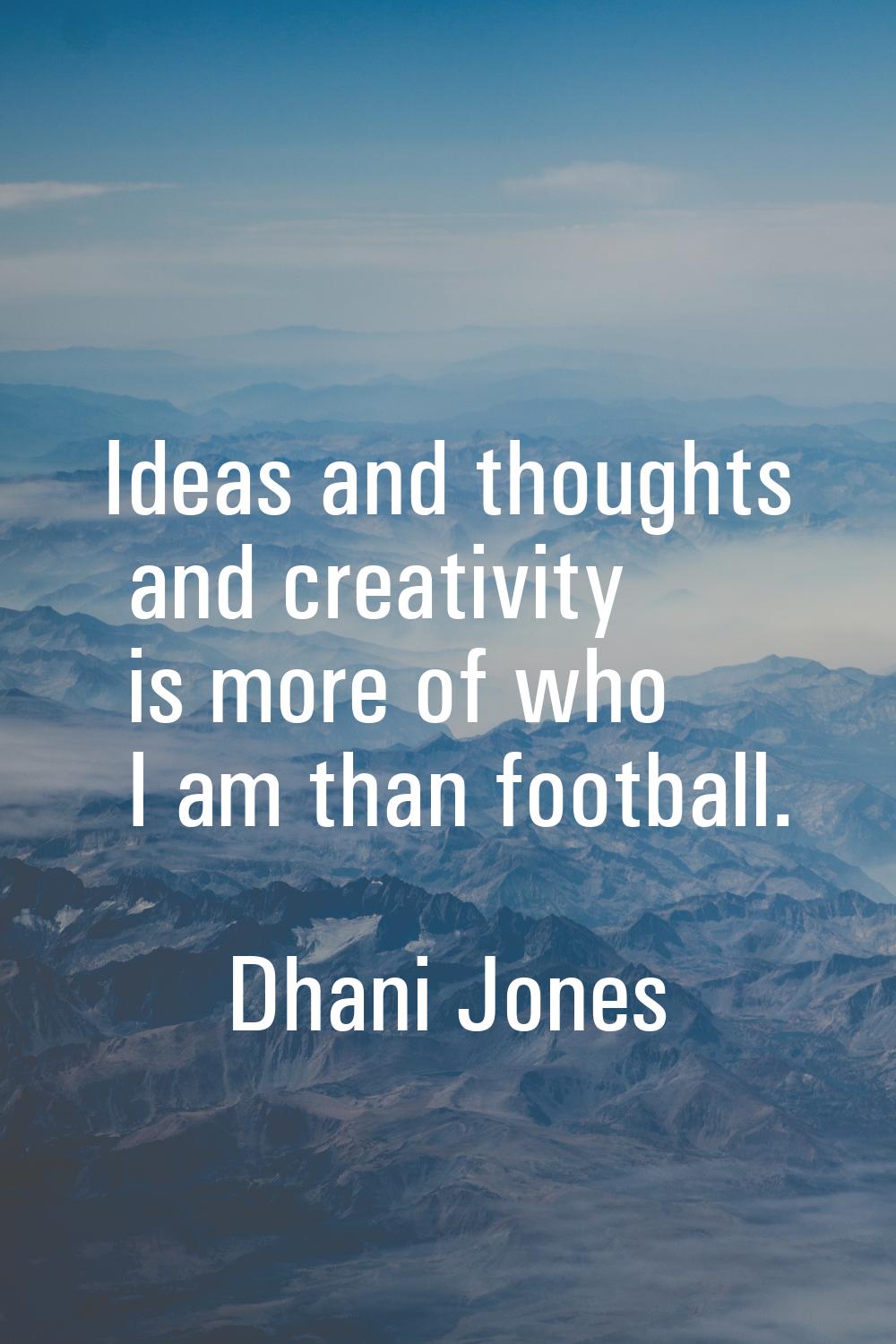 Ideas and thoughts and creativity is more of who I am than football.