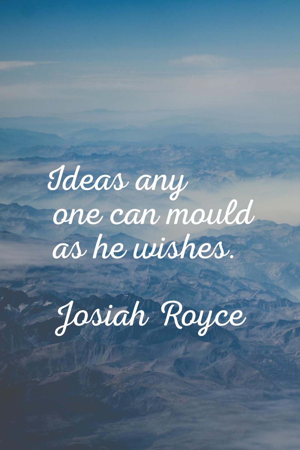 Ideas any one can mould as he wishes.