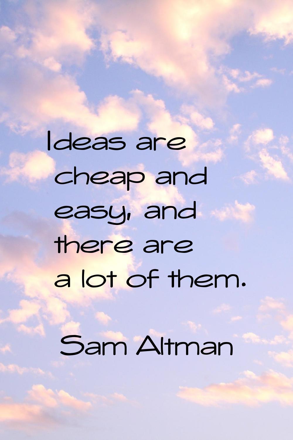 Ideas are cheap and easy, and there are a lot of them.