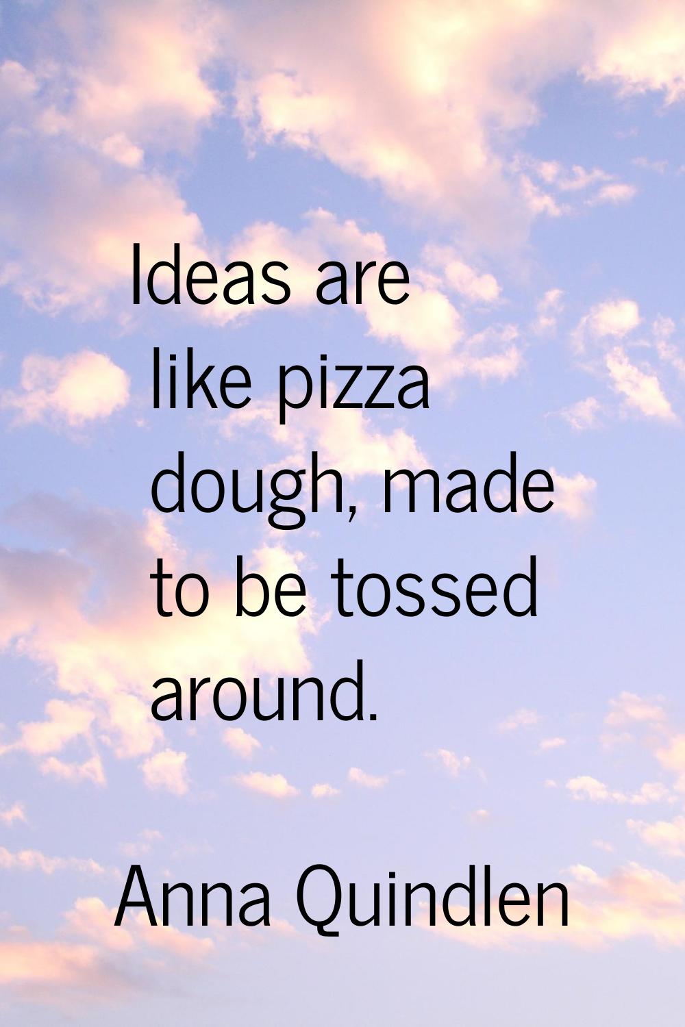 Ideas are like pizza dough, made to be tossed around.