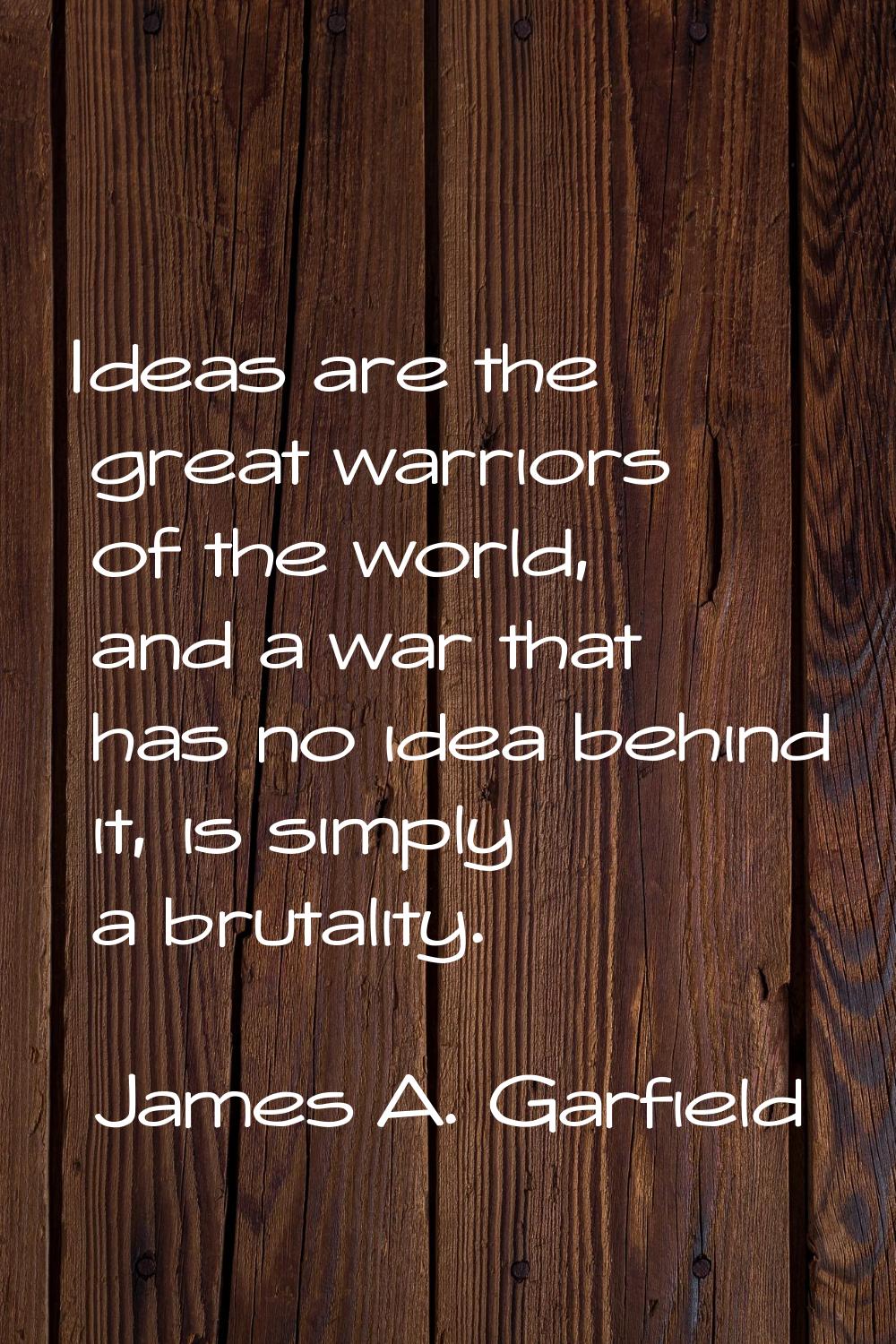 Ideas are the great warriors of the world, and a war that has no idea behind it, is simply a brutal