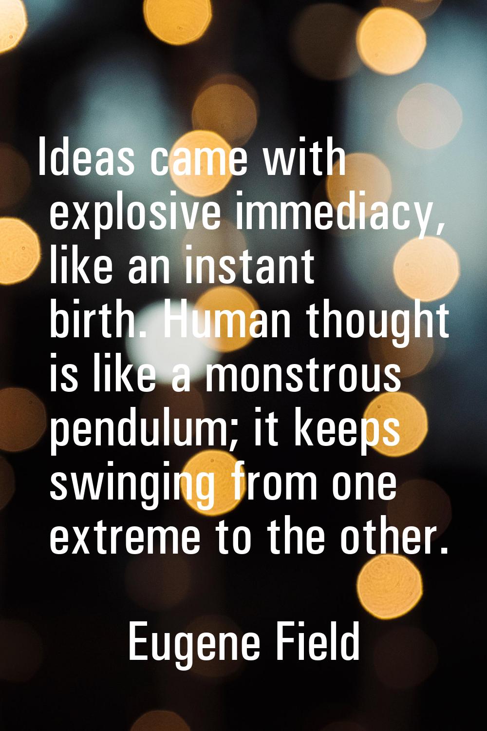 Ideas came with explosive immediacy, like an instant birth. Human thought is like a monstrous pendu