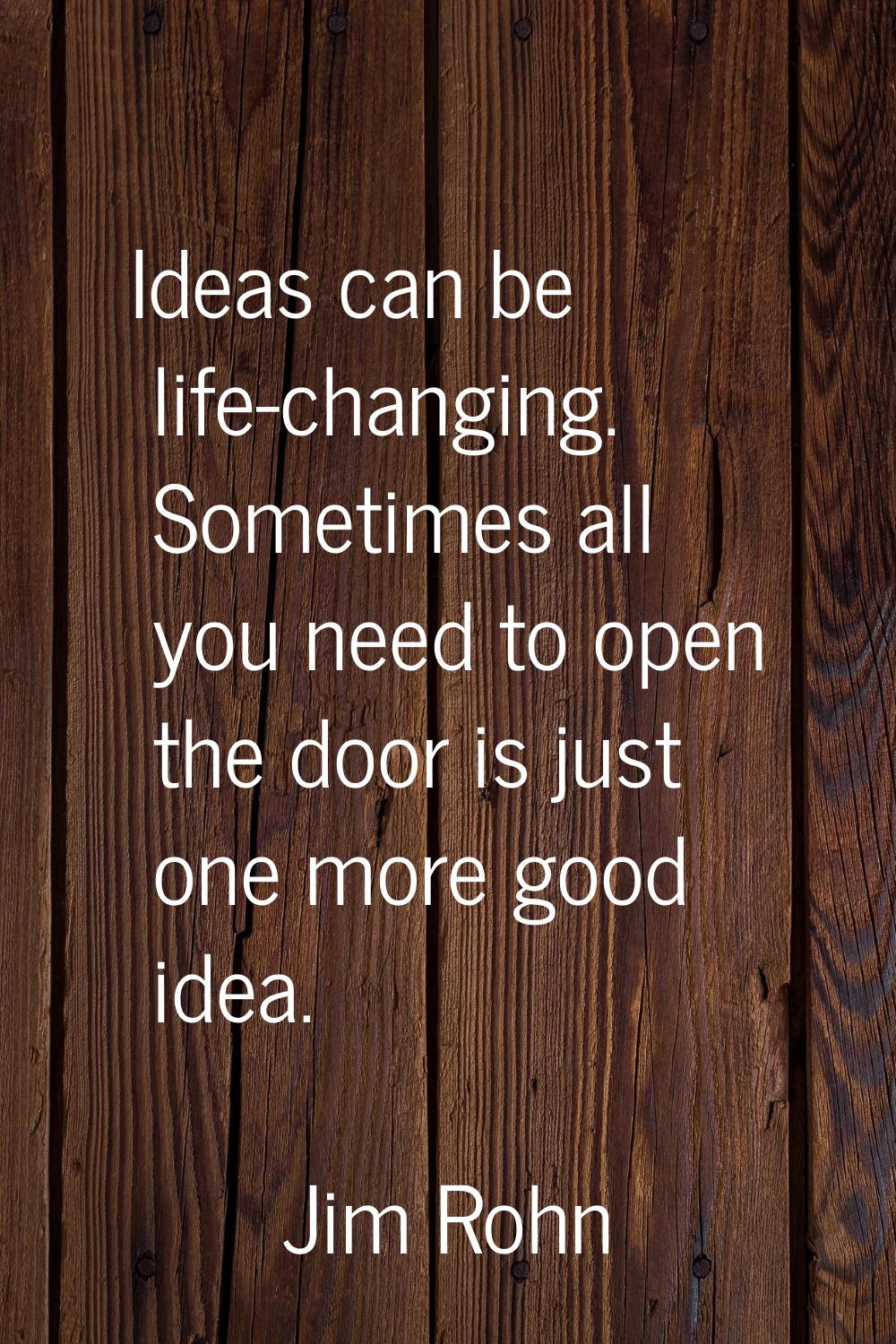 Ideas can be life-changing. Sometimes all you need to open the door is just one more good idea.