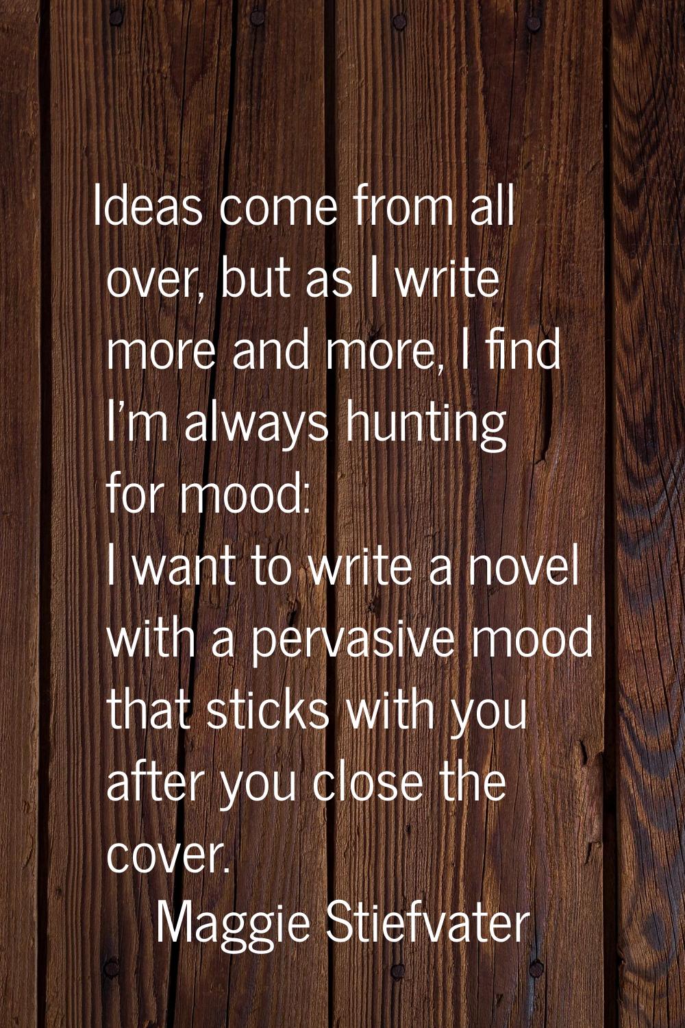 Ideas come from all over, but as I write more and more, I find I'm always hunting for mood: I want 