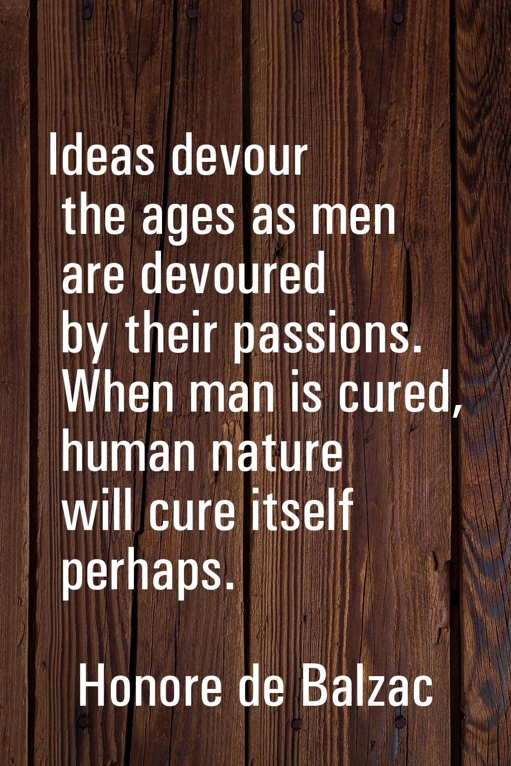 Ideas devour the ages as men are devoured by their passions. When man is cured, human nature will c