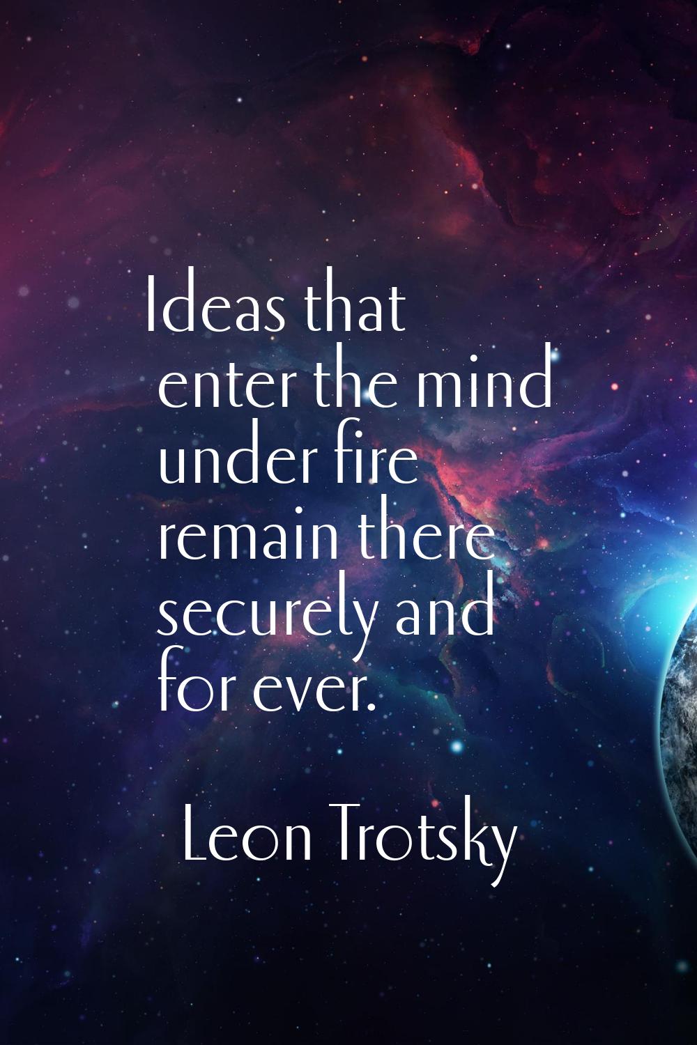 Ideas that enter the mind under fire remain there securely and for ever.