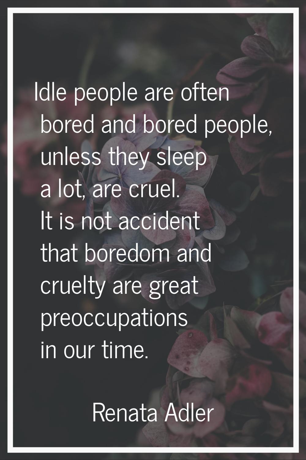 Idle people are often bored and bored people, unless they sleep a lot, are cruel. It is not acciden