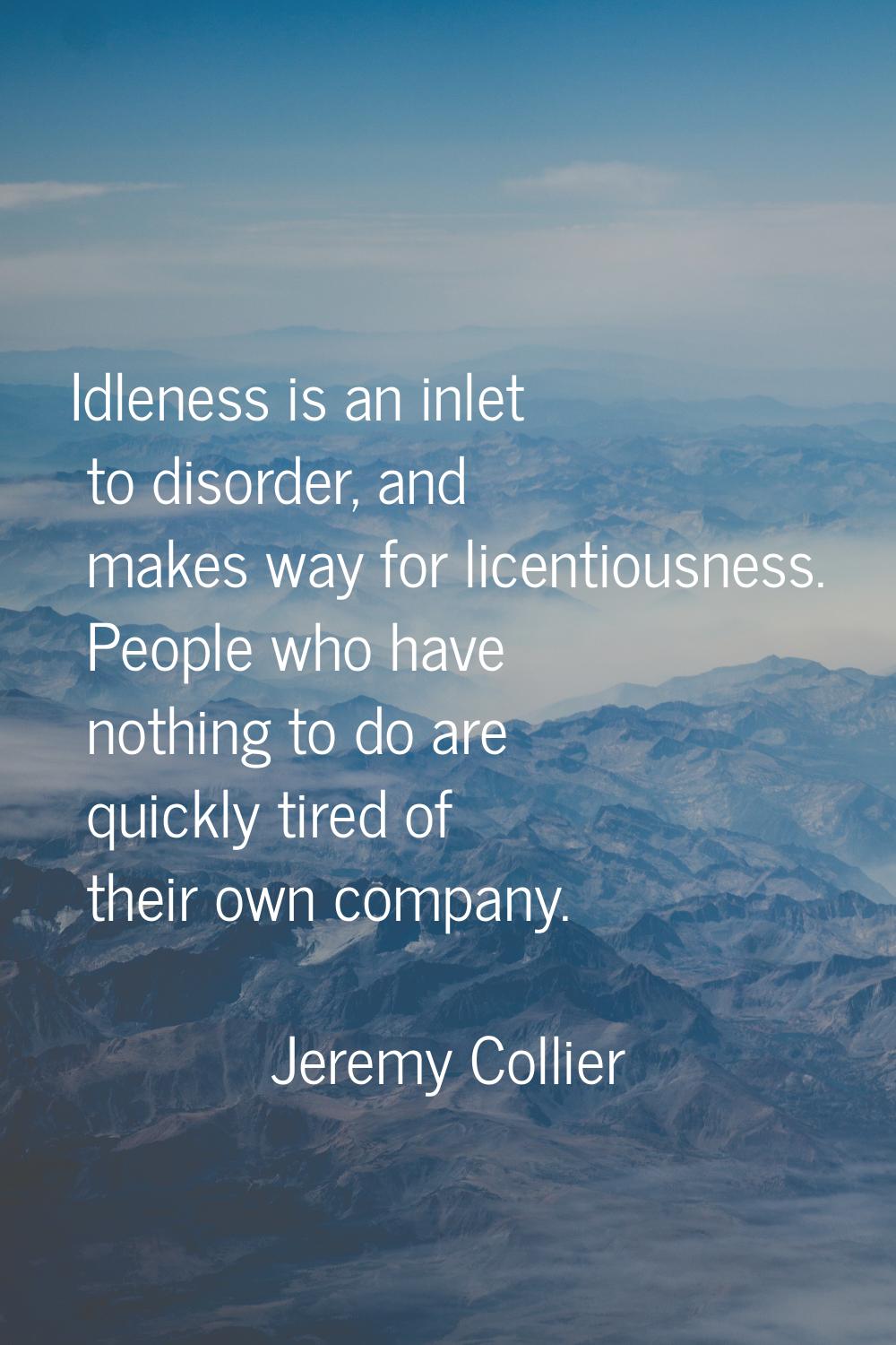 Idleness is an inlet to disorder, and makes way for licentiousness. People who have nothing to do a