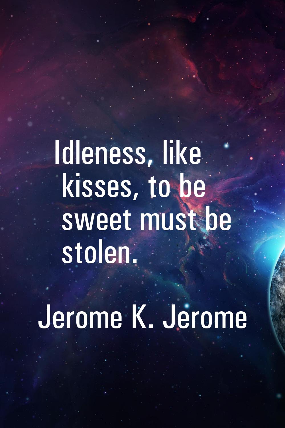 Idleness, like kisses, to be sweet must be stolen.