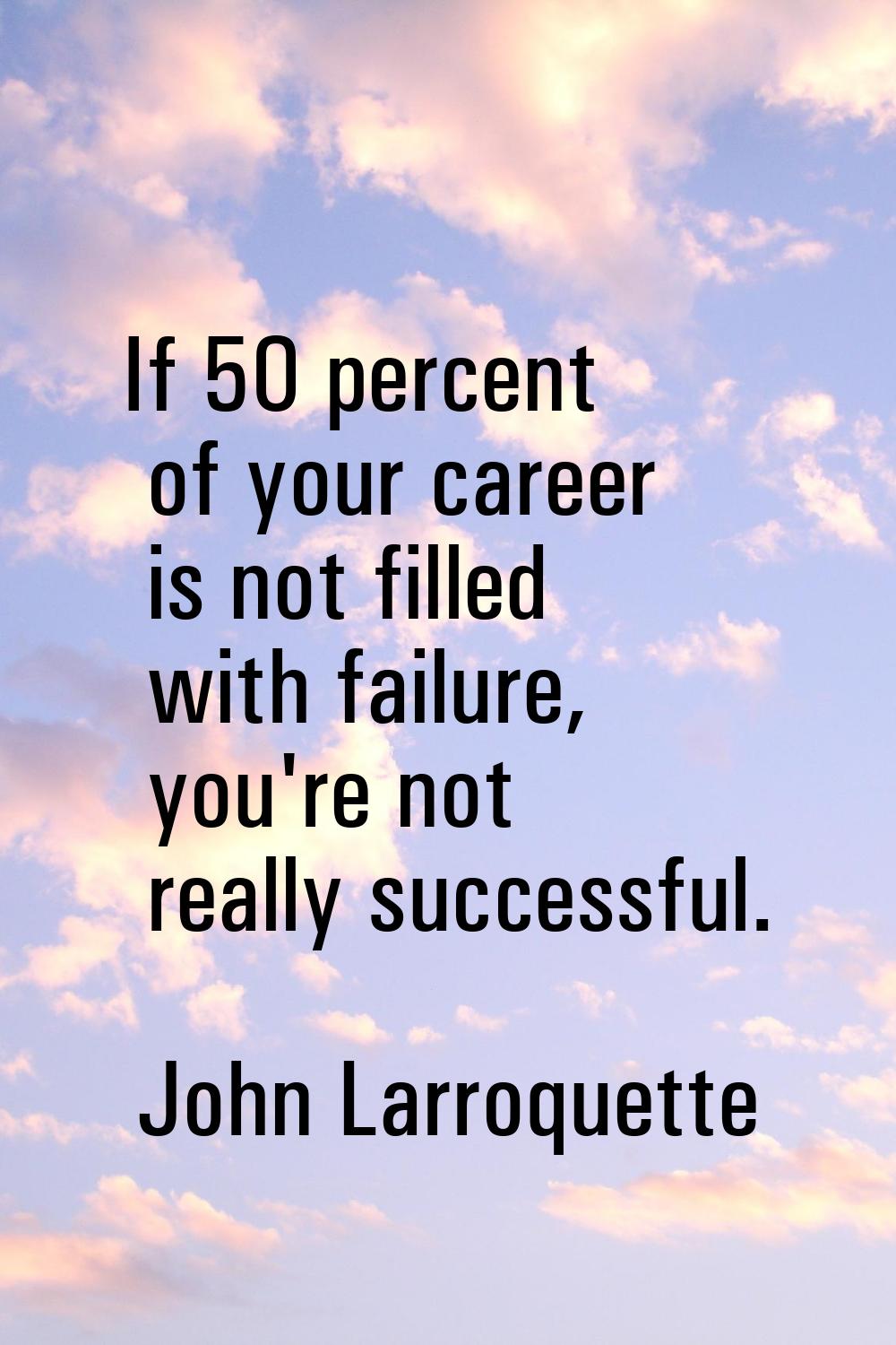 If 50 percent of your career is not filled with failure, you're not really successful.
