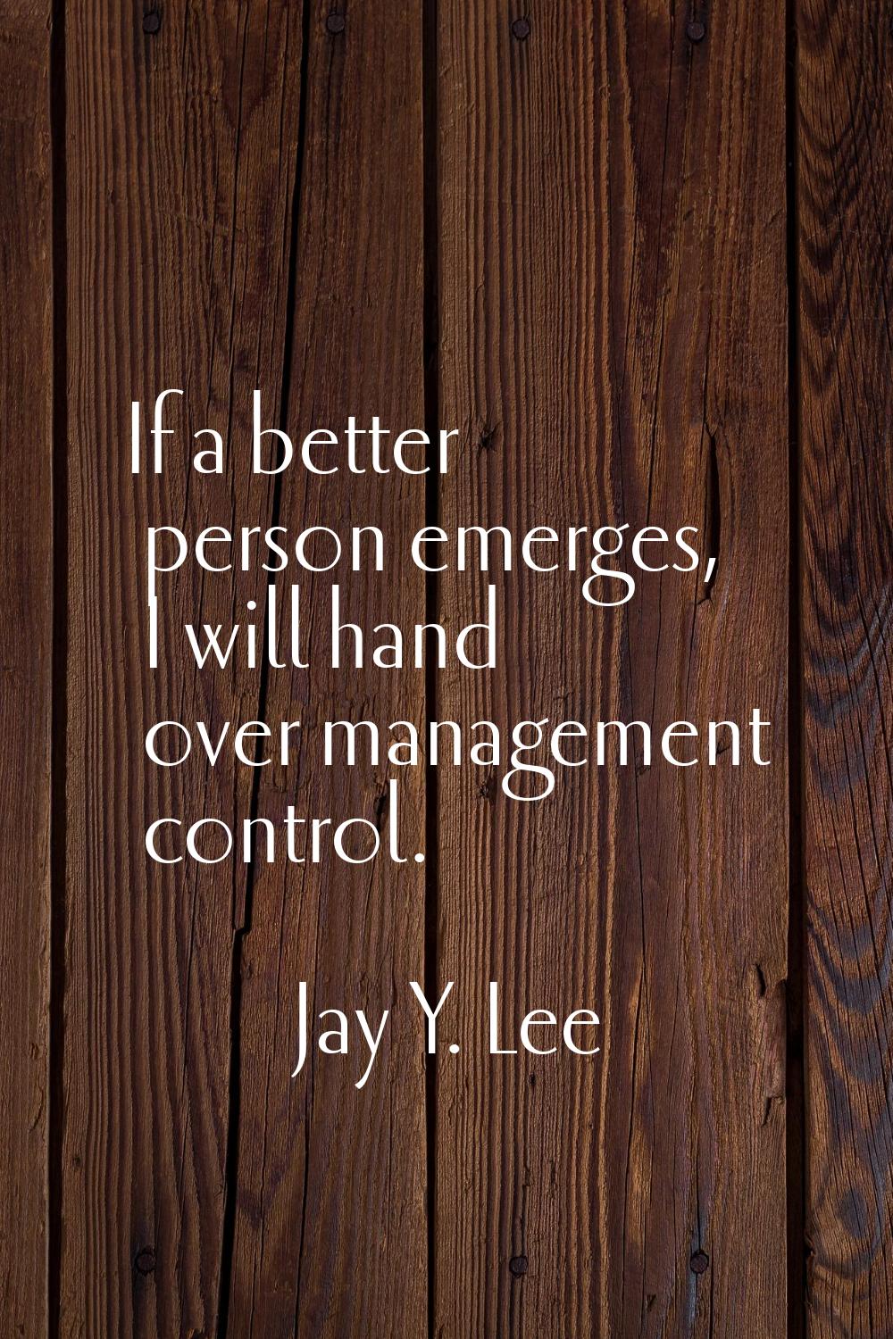 If a better person emerges, I will hand over management control.