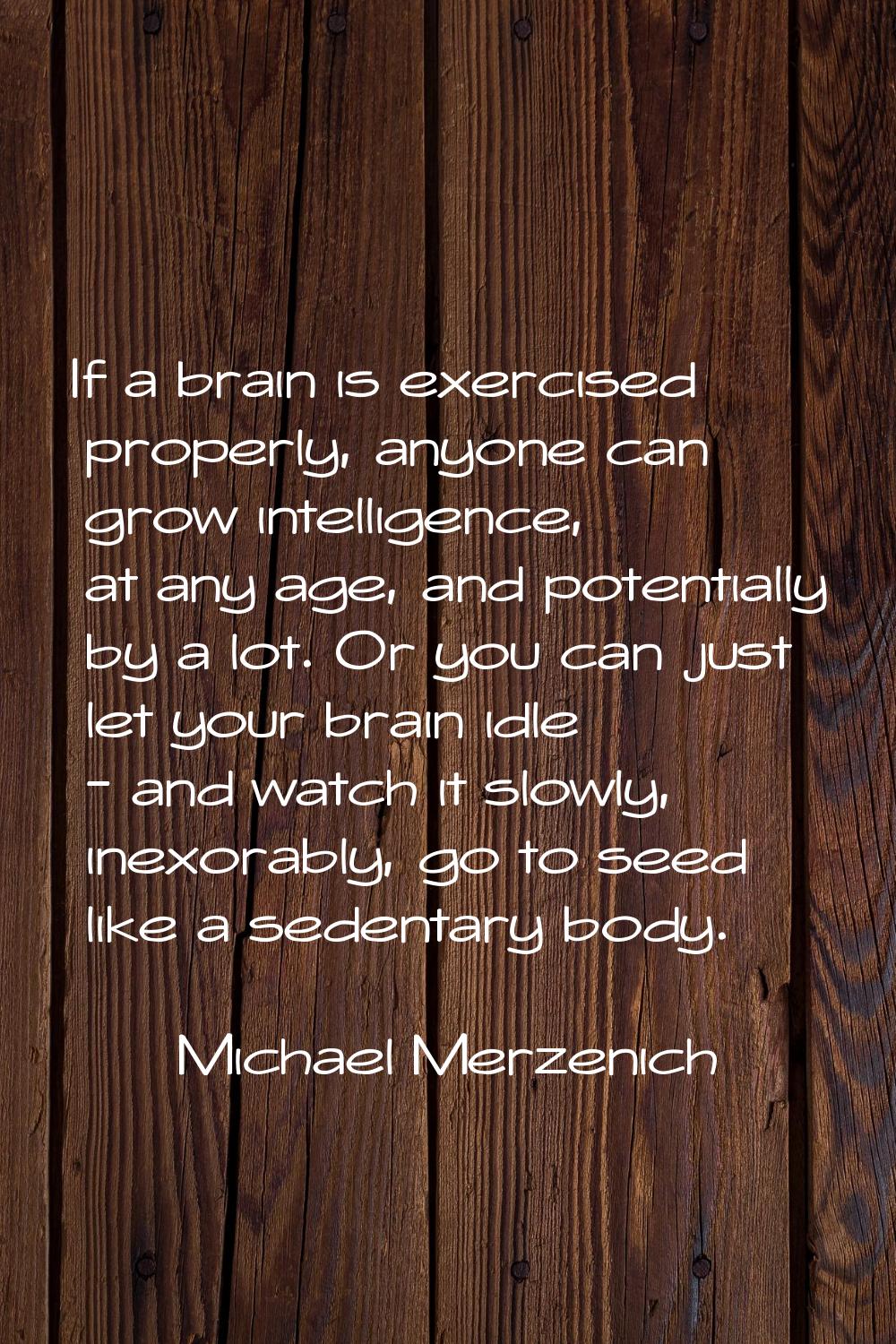 If a brain is exercised properly, anyone can grow intelligence, at any age, and potentially by a lo