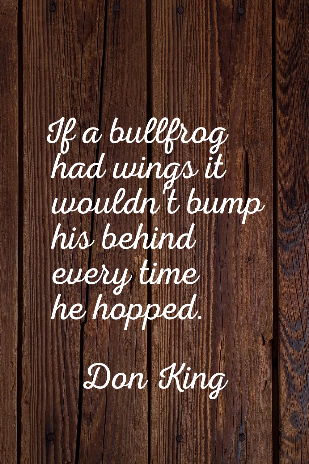 If a bullfrog had wings it wouldn't bump his behind every time he hopped.
