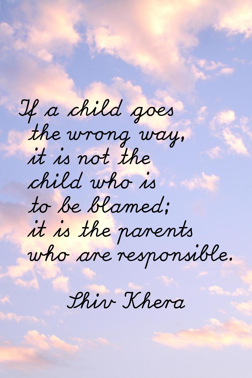 If a child goes the wrong way, it is not the child who is to be blamed; it is the parents who are r