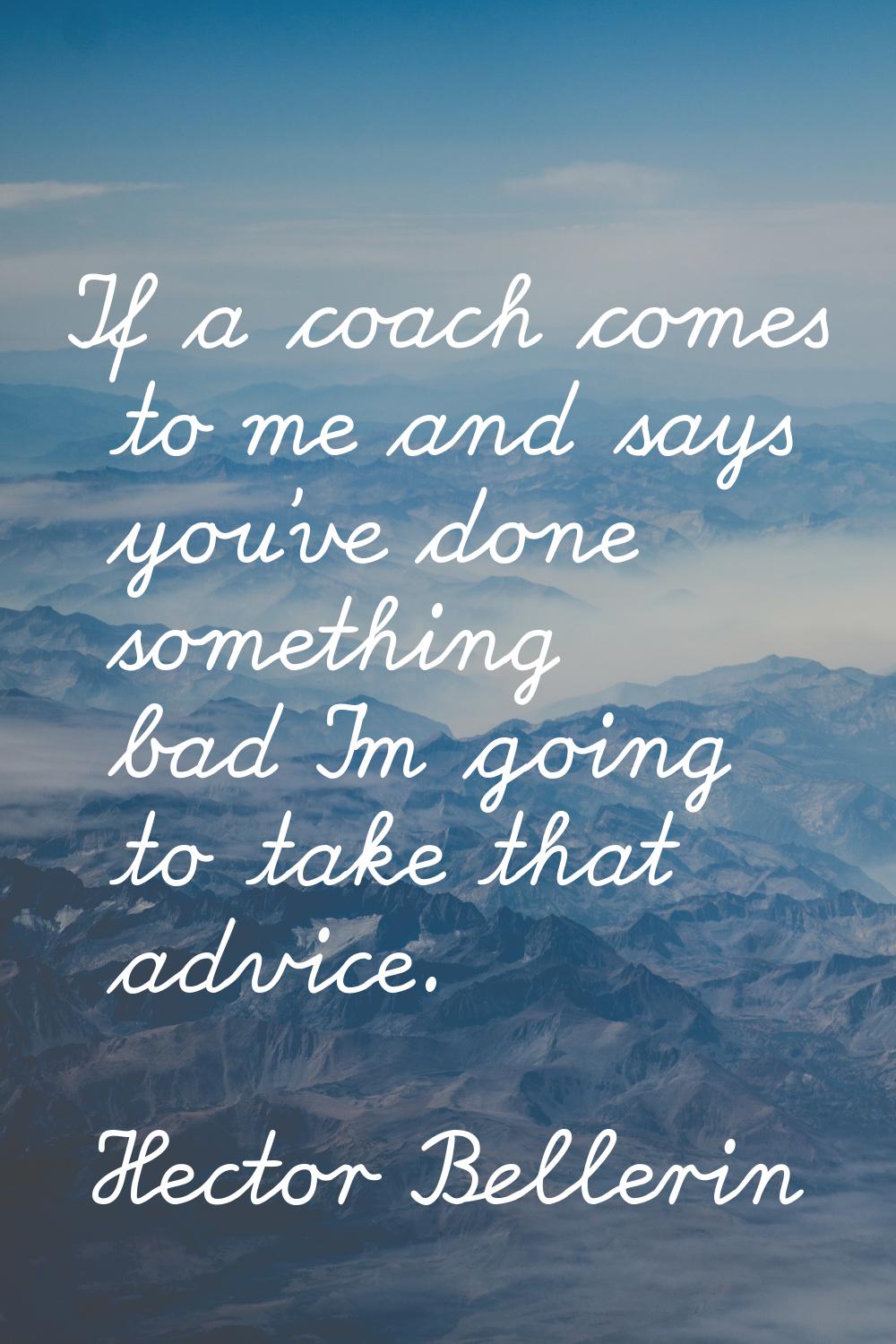 If a coach comes to me and says you've done something bad I'm going to take that advice.