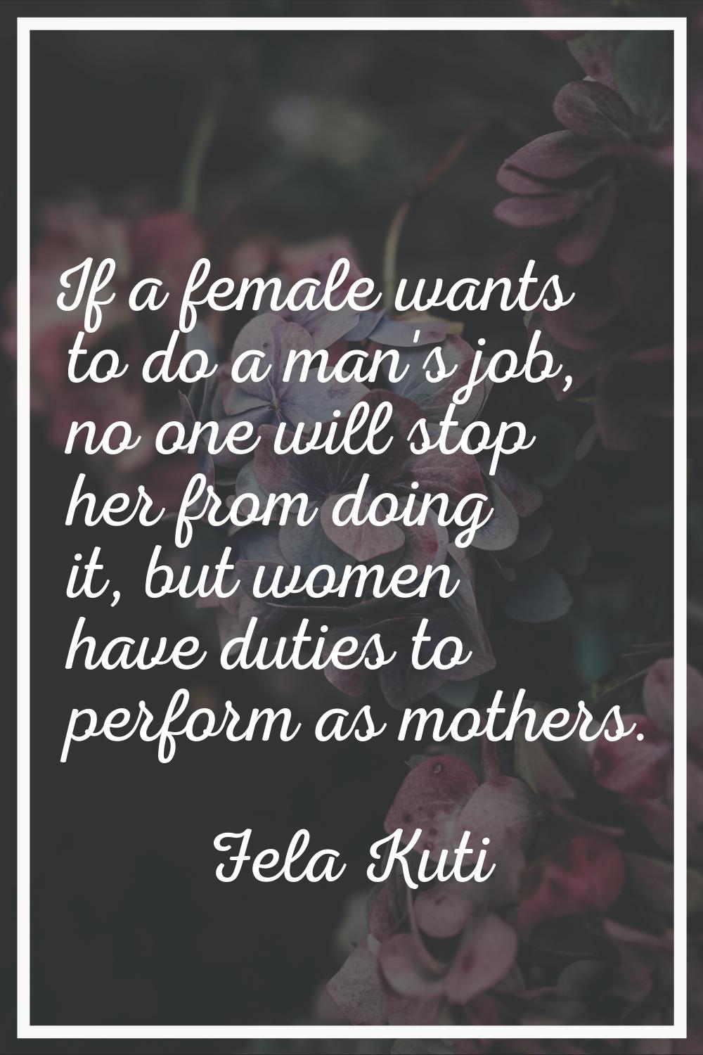 If a female wants to do a man's job, no one will stop her from doing it, but women have duties to p