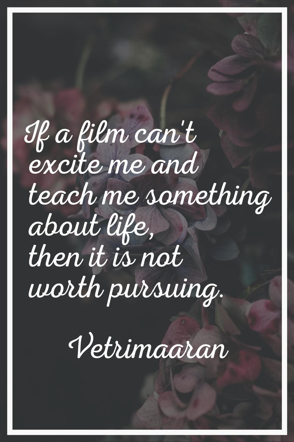 If a film can't excite me and teach me something about life, then it is not worth pursuing.