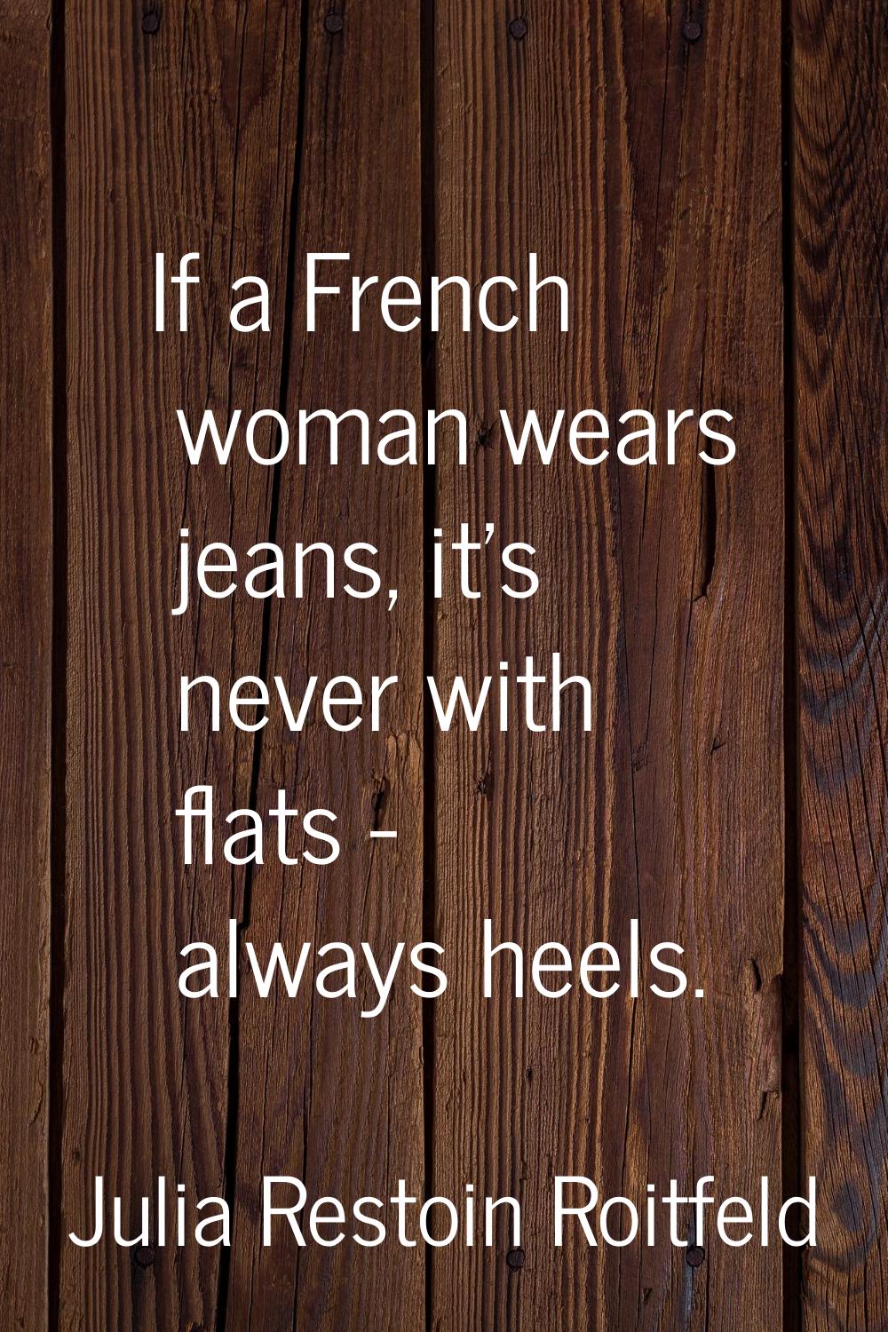 If a French woman wears jeans, it's never with flats - always heels.