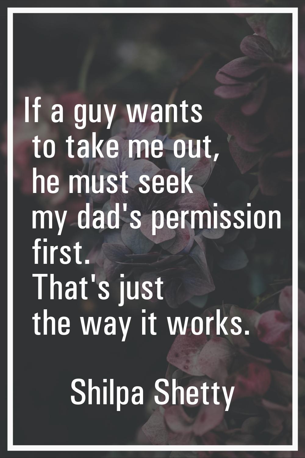 If a guy wants to take me out, he must seek my dad's permission first. That's just the way it works