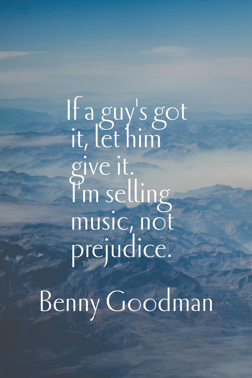If a guy's got it, let him give it. I'm selling music, not prejudice.