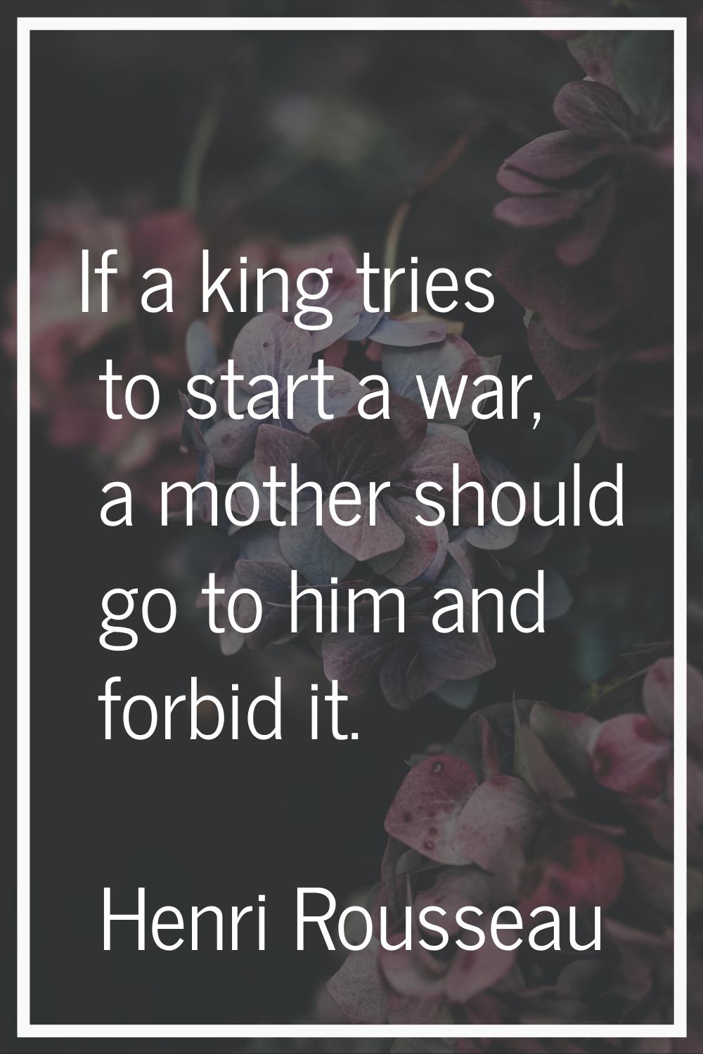 If a king tries to start a war, a mother should go to him and forbid it.