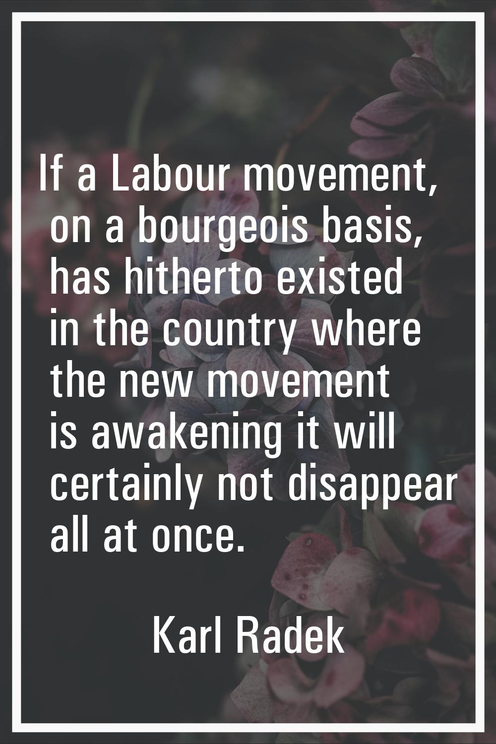 If a Labour movement, on a bourgeois basis, has hitherto existed in the country where the new movem