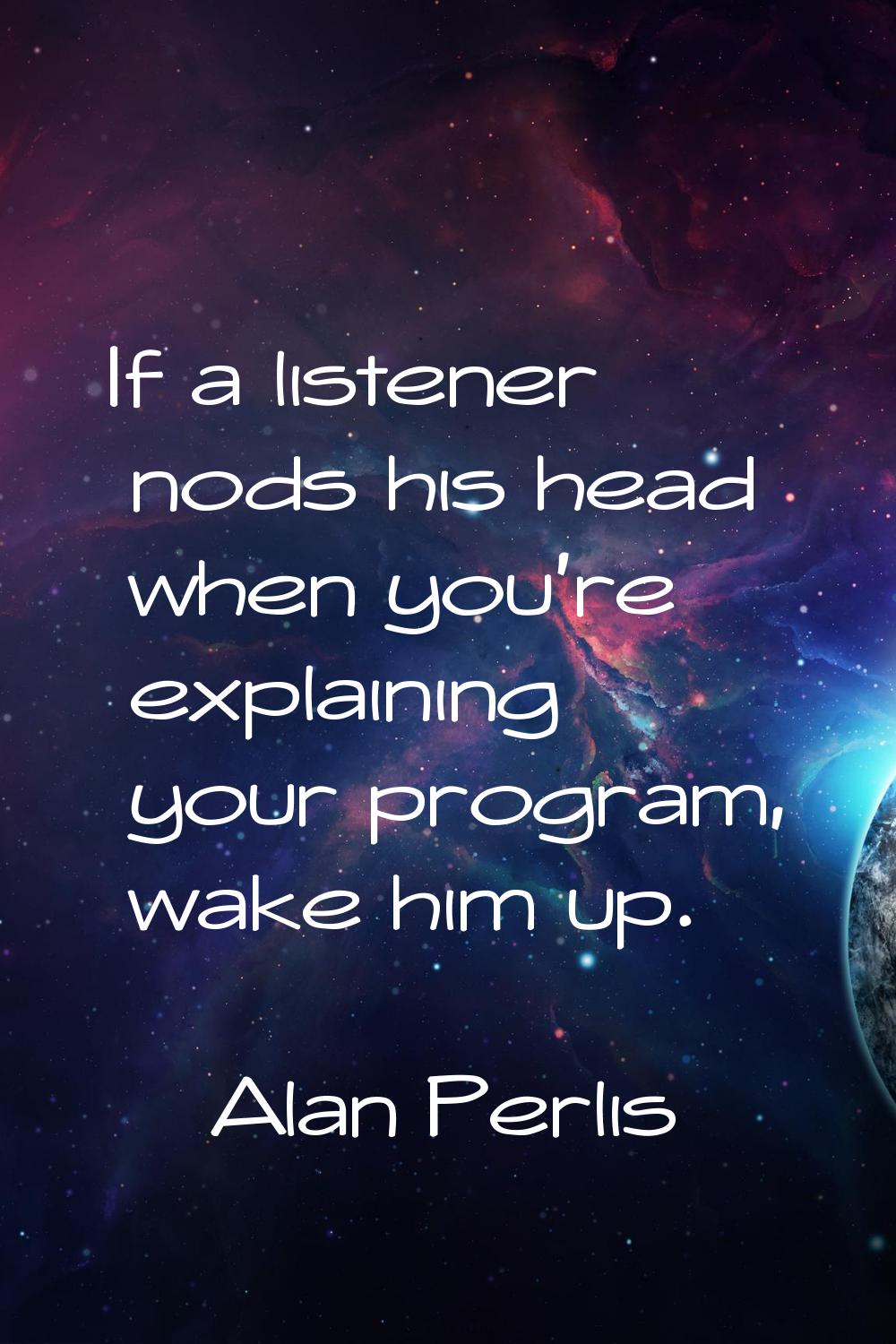 If a listener nods his head when you're explaining your program, wake him up.