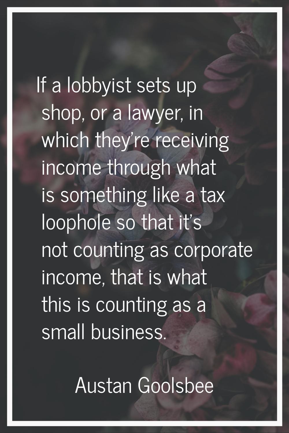 If a lobbyist sets up shop, or a lawyer, in which they're receiving income through what is somethin