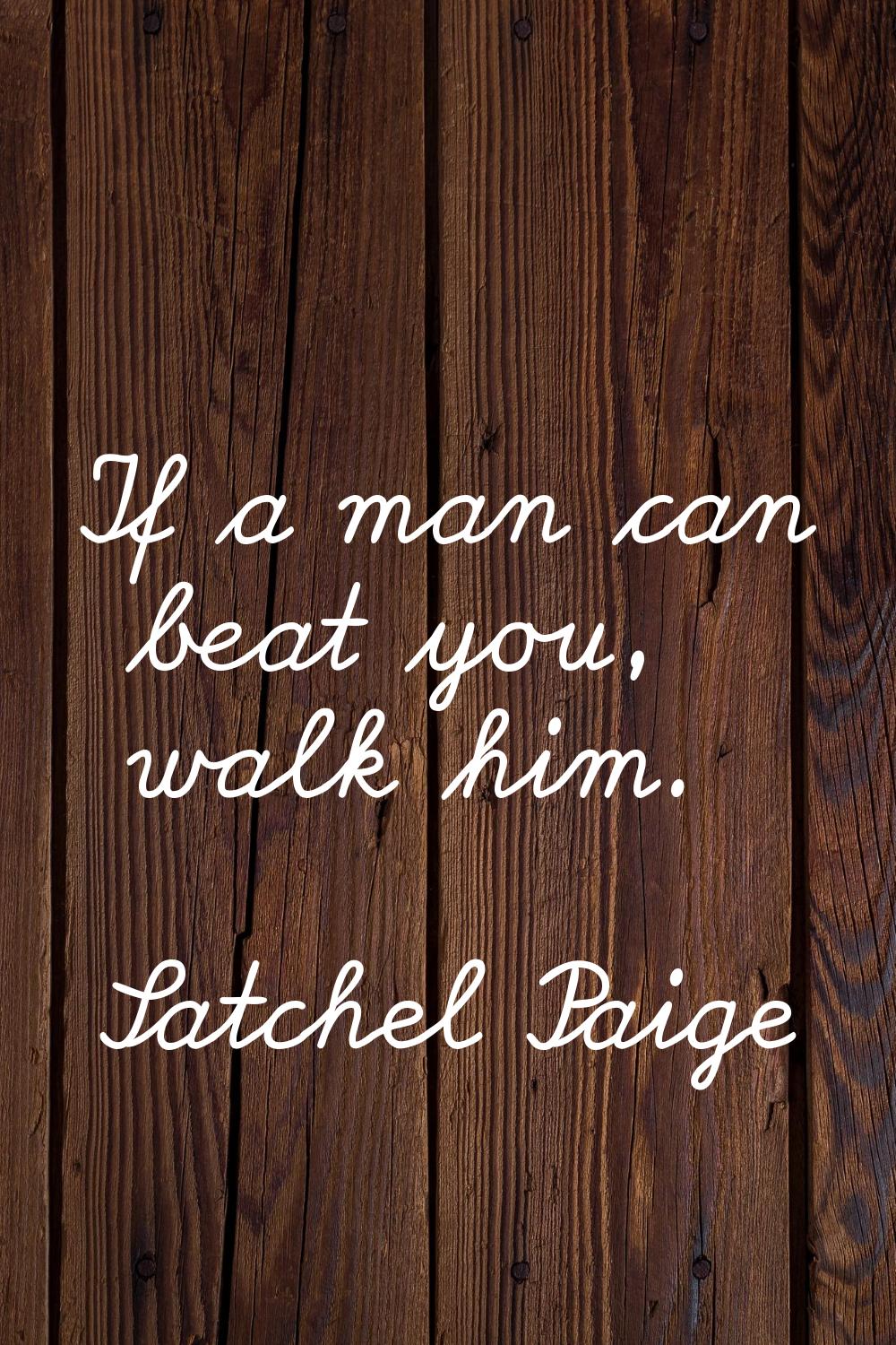 If a man can beat you, walk him.