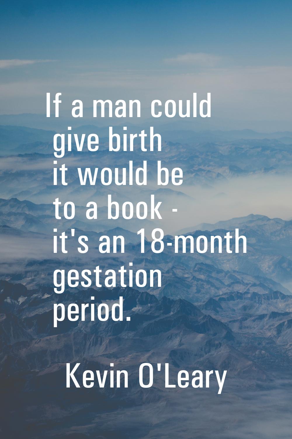If a man could give birth it would be to a book - it's an 18-month gestation period.