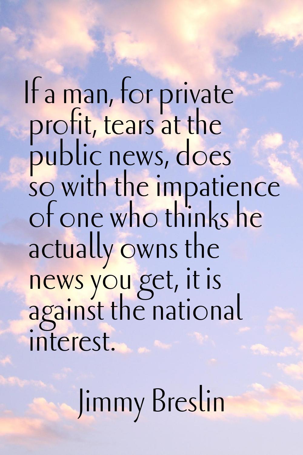 If a man, for private profit, tears at the public news, does so with the impatience of one who thin