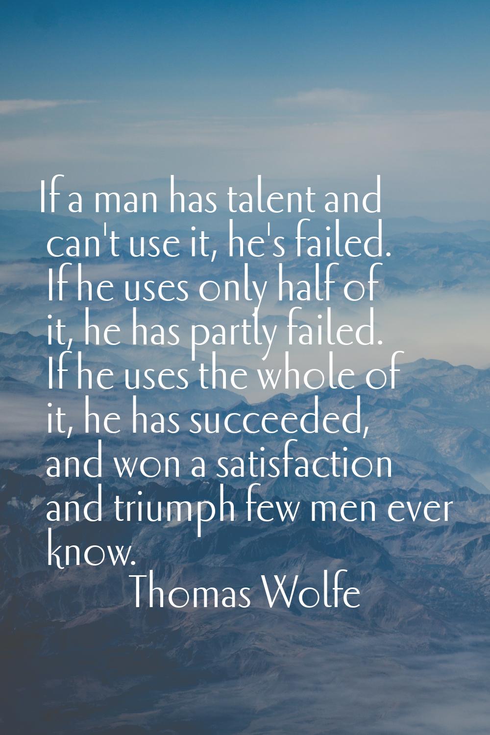 If a man has talent and can't use it, he's failed. If he uses only half of it, he has partly failed