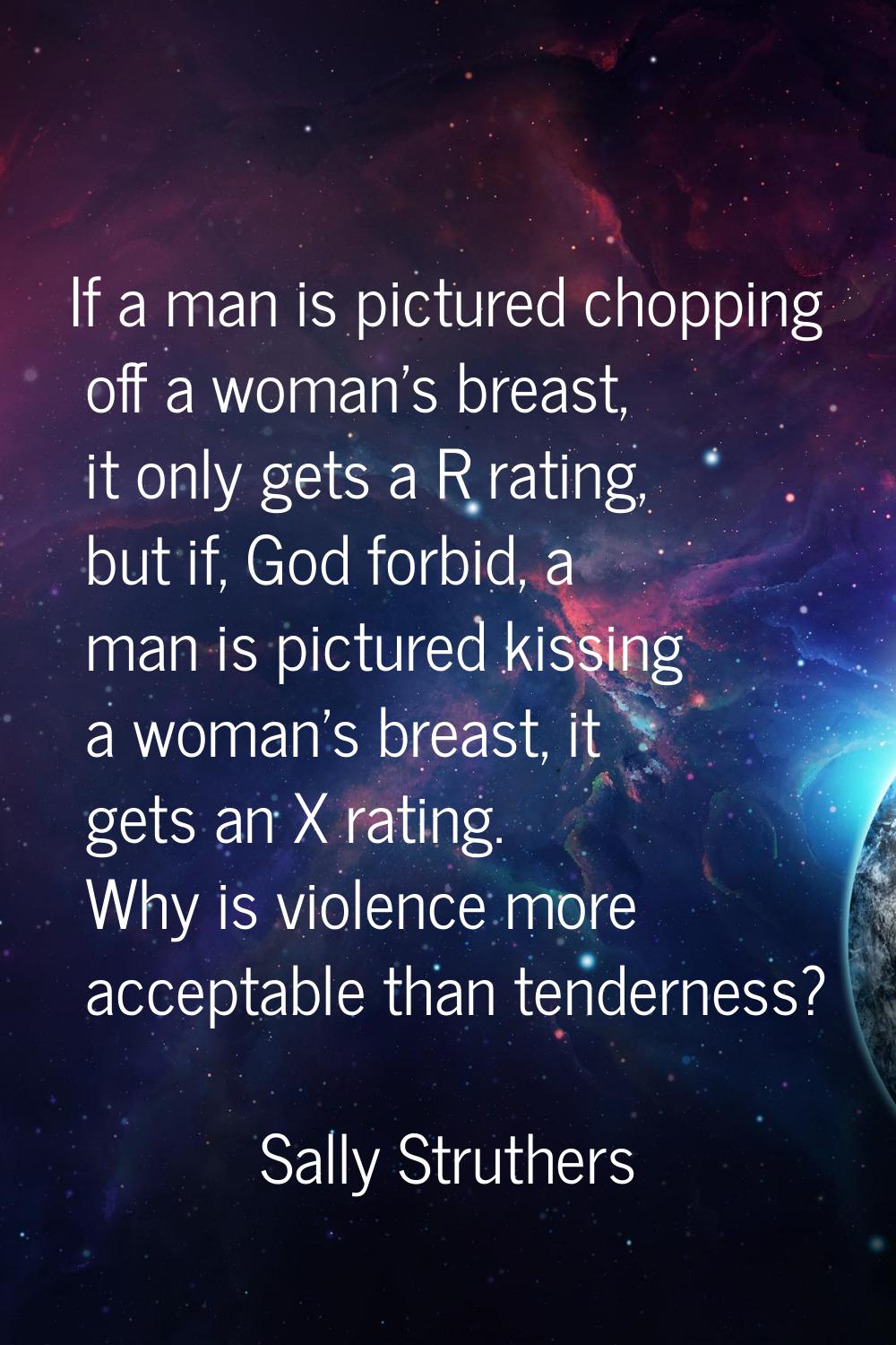 If a man is pictured chopping off a woman's breast, it only gets a R rating, but if, God forbid, a 