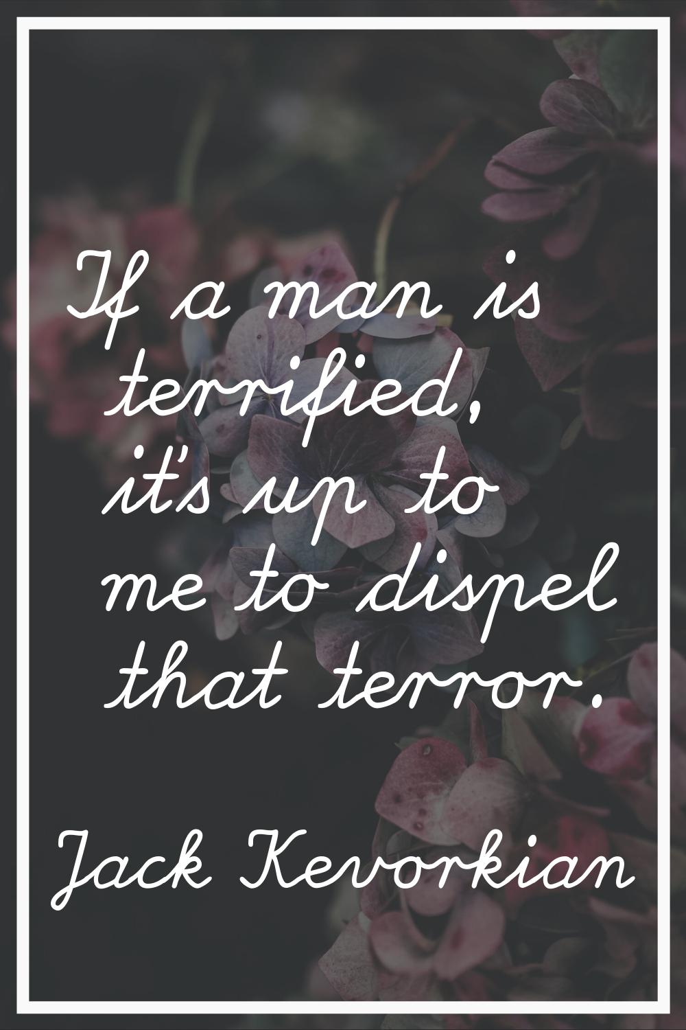 If a man is terrified, it's up to me to dispel that terror.