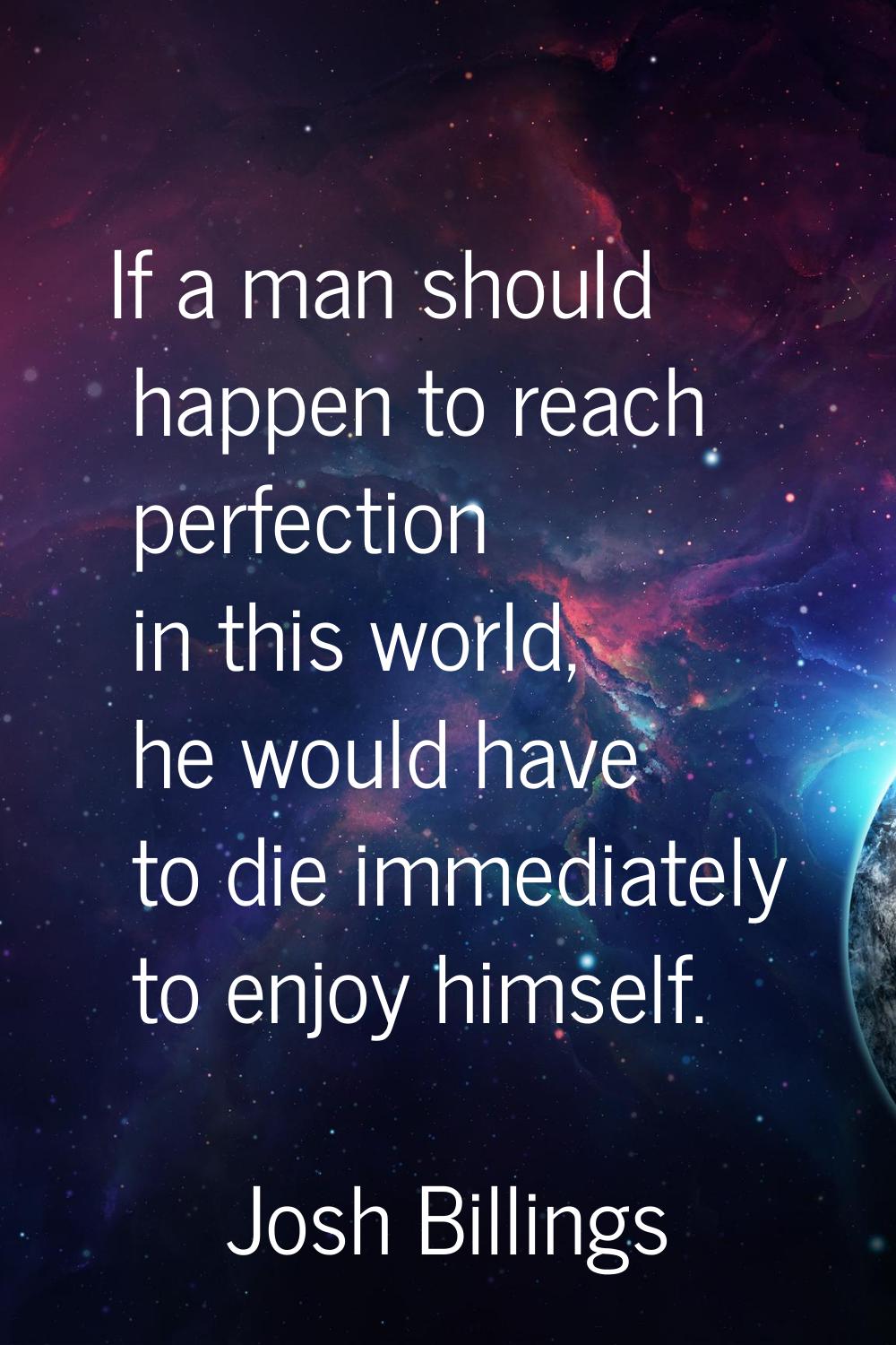 If a man should happen to reach perfection in this world, he would have to die immediately to enjoy