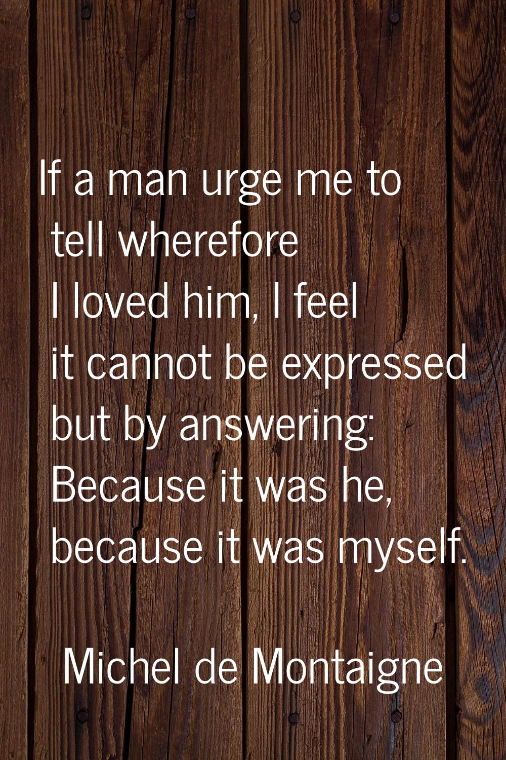 If a man urge me to tell wherefore I loved him, I feel it cannot be expressed but by answering: Bec