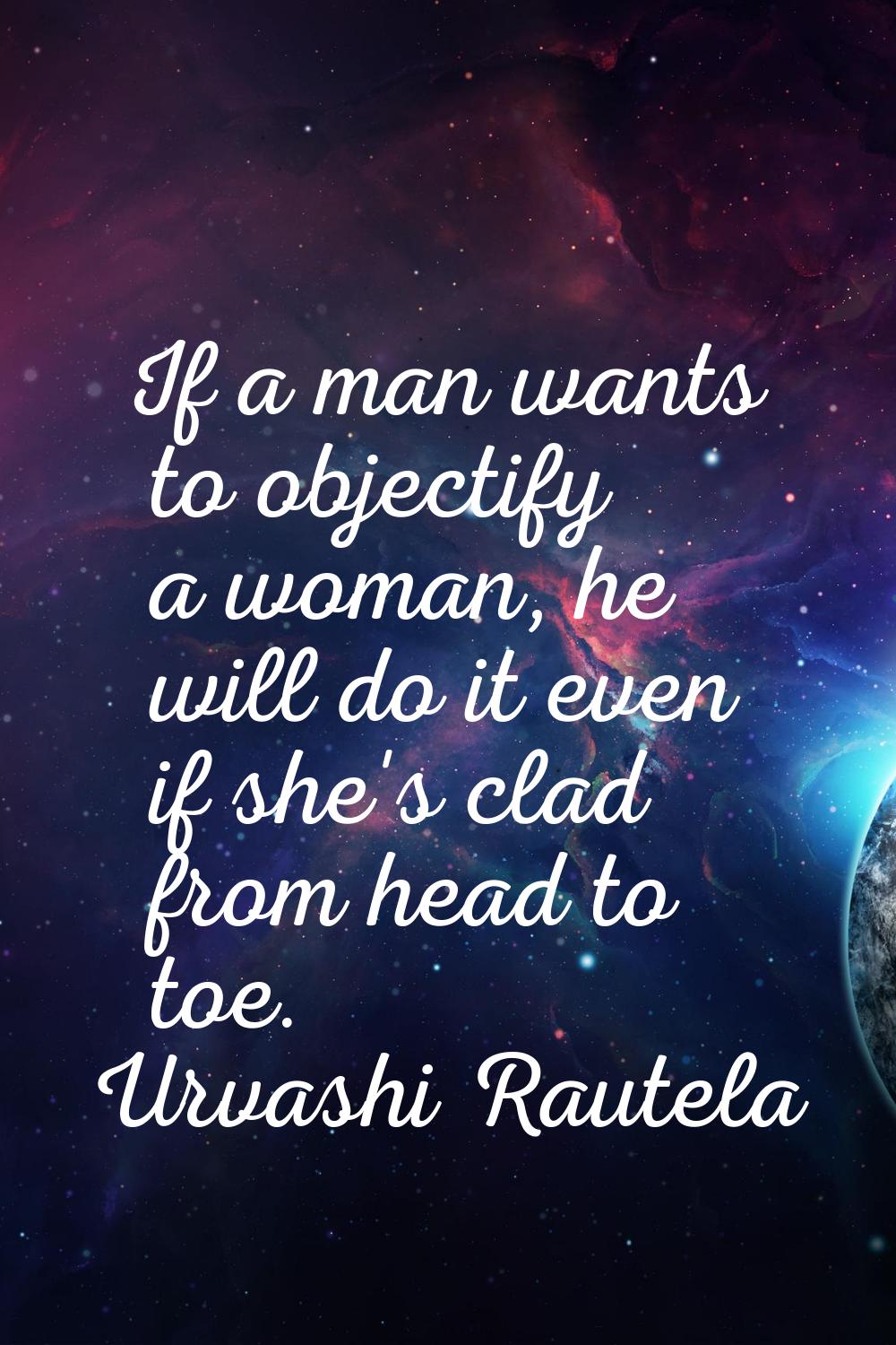 If a man wants to objectify a woman, he will do it even if she's clad from head to toe.