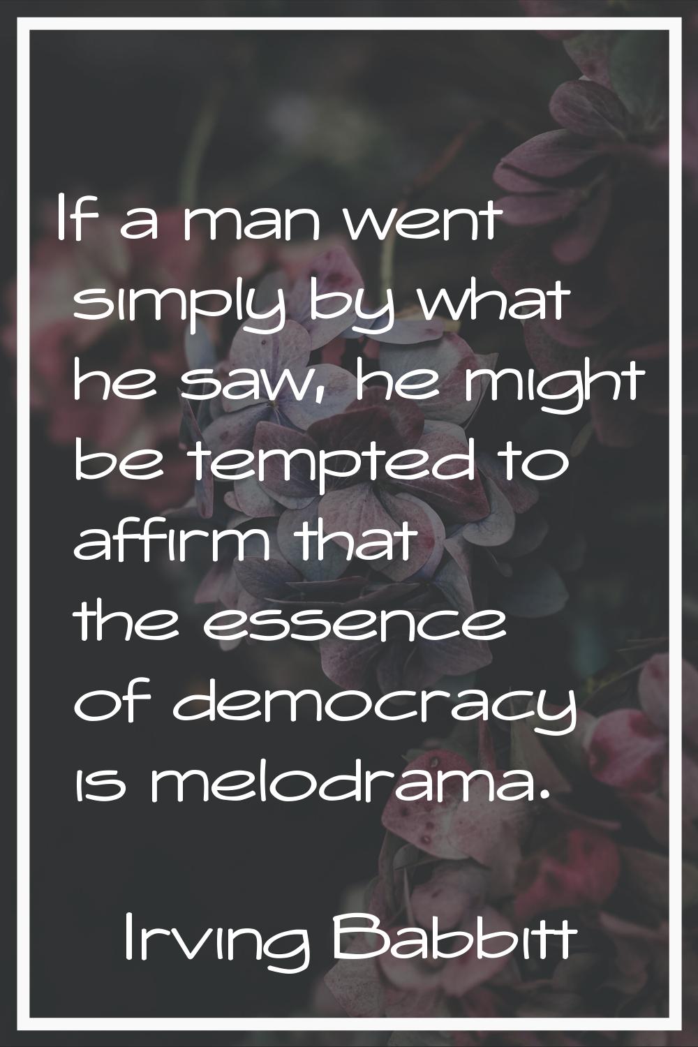 If a man went simply by what he saw, he might be tempted to affirm that the essence of democracy is